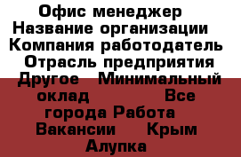 Офис-менеджер › Название организации ­ Компания-работодатель › Отрасль предприятия ­ Другое › Минимальный оклад ­ 28 000 - Все города Работа » Вакансии   . Крым,Алупка